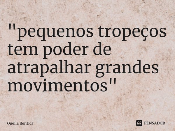 Pequenos tropeços têm poder de atrapalhar grandes movimentos.... Frase de Queila Benfica.