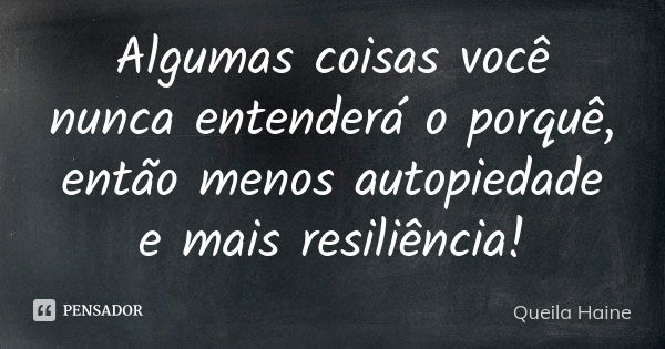 Algumas coisas você nunca entenderá o porquê, então menos autopiedade e mais resiliência!... Frase de Queila Haine.