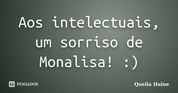 Aos intelectuais, um sorriso de Monalisa! :)... Frase de Queila Haine.