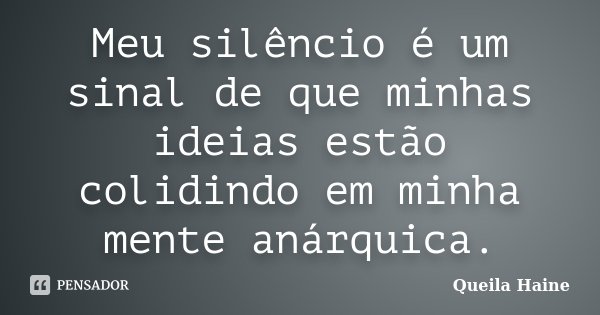 Meu silêncio é um sinal de que minhas ideias estão colidindo em minha mente anárquica.... Frase de Queila Haine.