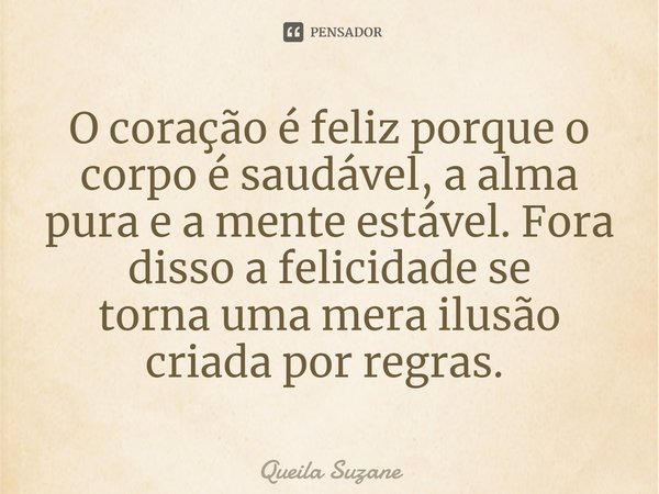 O coração é feliz porque o corpo é saudável, a alma pura e a mente estável. Fora disso a felicidade se tornauma mera ilusão criada por regras. ⁠... Frase de Queila Suzane.
