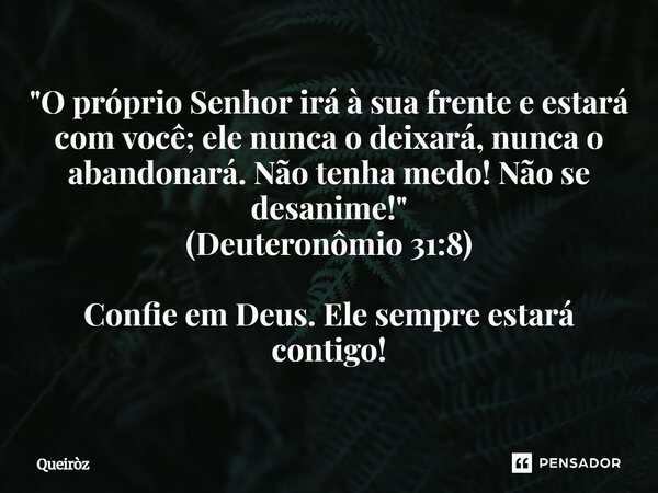 "O próprio Senhor irá à sua frente e estará com você; ele nunca o deixará, nunca o abandonará. Não tenha medo! Não se desanime!" (Deuteronômio 31:8) C... Frase de Queiròz.