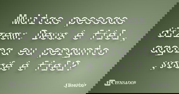 Muitas pessoas dizem: Deus è fièl, agora eu pergunto ,você è fiel?... Frase de Queiròz.