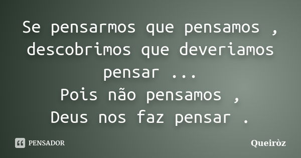 Se pensarmos que pensamos , descobrimos que deveriamos pensar ... Pois não pensamos , Deus nos faz pensar .... Frase de Queiroz.