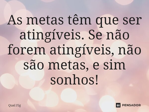 ⁠As metas têm que ser atingíveis. Se não forem atingíveis, não são metas, e sim sonhos!... Frase de Quel Fig.