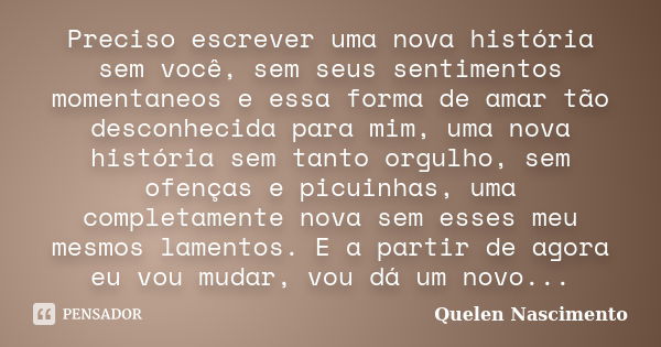 Preciso escrever uma nova história sem você, sem seus sentimentos momentaneos e essa forma de amar tão desconhecida para mim, uma nova história sem tanto orgulh... Frase de Quelen Nascimento.