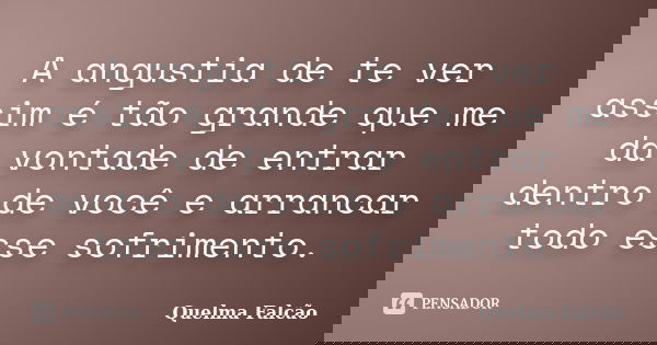 A angustia de te ver assim é tão grande que me dá vontade de entrar dentro de você e arrancar todo esse sofrimento.... Frase de Quelma Falcão.