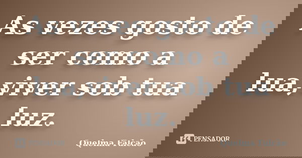 As vezes gosto de ser como a lua,viver sob tua luz.... Frase de Quelma Falcão.
