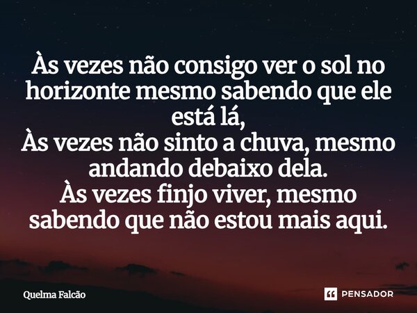 Às vezes não consigo ver o sol no horizonte mesmo sabendo que ele está lá, Às vezes não sinto a chuva, mesmo andando debaixo dela. Às vezes finjo viver, mesmo s... Frase de Quelma Falcao.