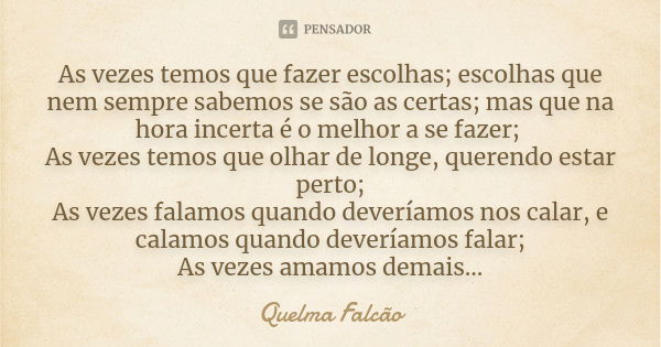 As vezes temos que fazer escolhas; escolhas que nem sempre sabemos se são as certas; mas que na hora incerta é o melhor a se fazer; As vezes temos que olhar de ... Frase de Quelma Falcão.