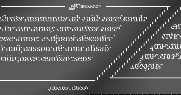 Certos momentos da vida você sonha em ter um amor, em outros você vive esse amor, e depois descobri que tudo não passou de uma ilusão que você criou para realiz... Frase de Quelma Falcão.