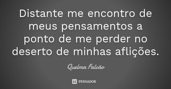 Distante me encontro de meus pensamentos a ponto de me perder no deserto de minhas aflições.... Frase de Quelma Falcão.