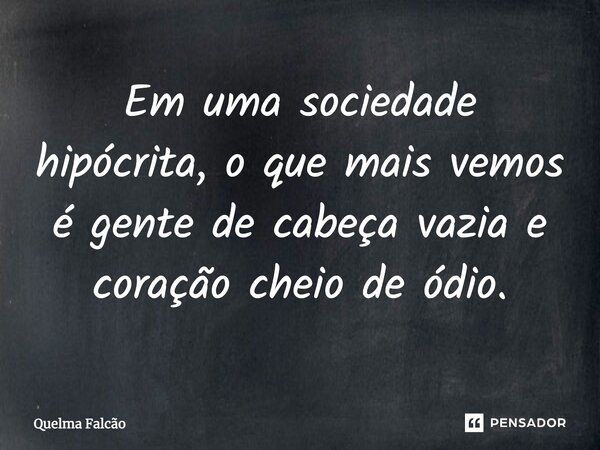 Em uma sociedade hipócrita, o que mais vemos é gente de cabeça vazia e coração cheio de ódio.... Frase de Quelma Falcão.
