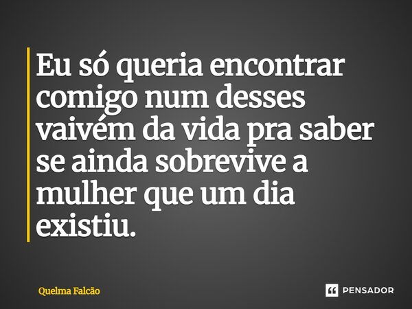 Eu só queria encontrar comigo num desses vaivém da vida pra saber se ainda sobrevive a mulher que um dia existiu.... Frase de Quelma Falcao.