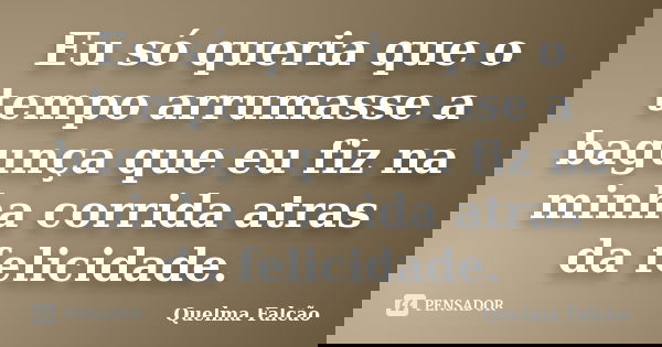 Eu só queria que o tempo arrumasse a bagunça que eu fiz na minha corrida atras da felicidade.... Frase de Quelma Falcão.