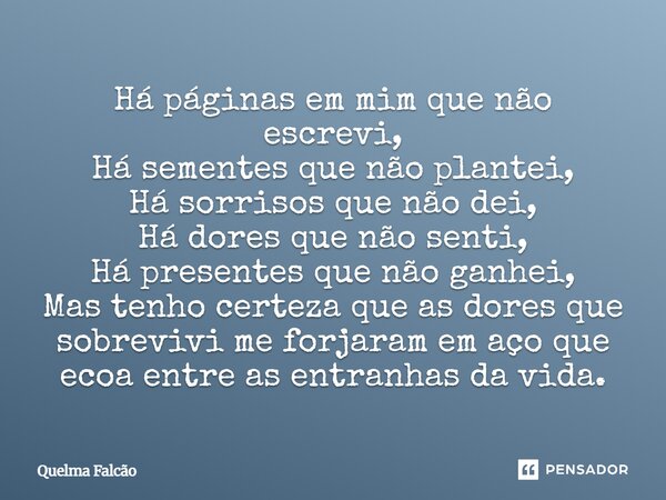 Há páginas em mim que não escrevi, Há sementes que não plantei, Há sorrisos que não dei, Há dores que não senti, Há presentes que não ganhei, Mas tenho certeza ... Frase de Quelma Falcao.
