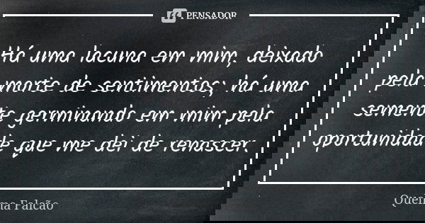 Há uma lacuna em mim, deixado pela morte de sentimentos; há uma semente germinando em mim pela oportunidade que me dei de renascer.... Frase de Quelma Falcão.