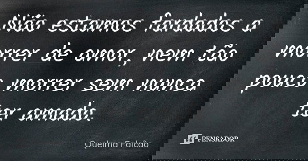 Não estamos fardados a morrer de amor, nem tão pouco morrer sem nunca ter amado.... Frase de Quelma Falcão.