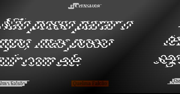 Não posso parar o tempo, mas posso seguir com ele.... Frase de Quelma Falcão.