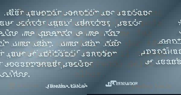 Não queria sentir as coisas que sinto aqui dentro, pois elas me aperta e me faz sentir uma dor, uma dor tão profunda que é difícil conter e acaba escorrendo pel... Frase de Quelma Falcão.