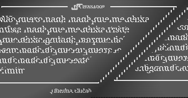Não quero nada, nada que me deixa confusa, nada que me deixa triste, nada que deixa agitada, porque há já ando sem nada do que eu quero, e não querendo nada do ... Frase de Quelma Falcão.