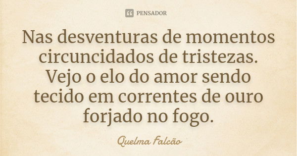 Nas desventuras de momentos circuncidados de tristezas. Vejo o elo do amor sendo tecido em correntes de ouro forjado no fogo.... Frase de Quelma Falcão.