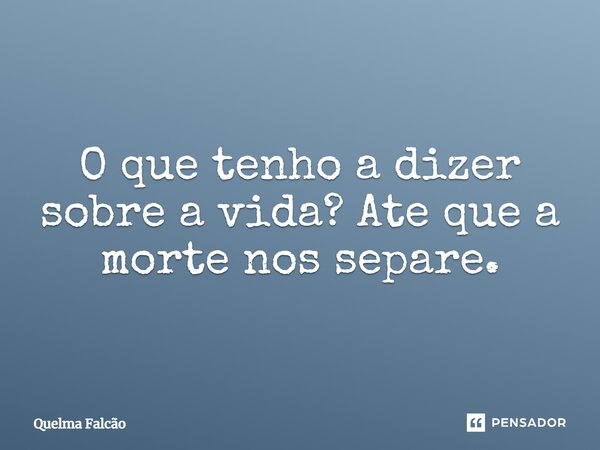 O que tenho a dizer sobre a vida? Até que a morte nos separe.... Frase de Quelma Falcao.