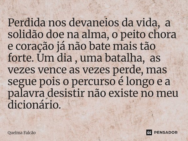 Perdida nos devaneios da vida, a solidão doe na alma, o peito chora e coração já não bate mais tão forte. Um dia , uma batalha, as vezes vence as vezes perde, ... Frase de Quelma Falcão.