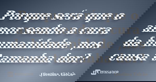 Porque será que o amor sendo a cura da humanidade ,nos causa tamanha dor?... Frase de Quelma Falcão.