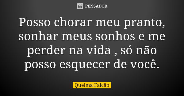 Posso chorar meu pranto, sonhar meus sonhos e me perder na vida , só não posso esquecer de você.... Frase de Quelma Falcão.