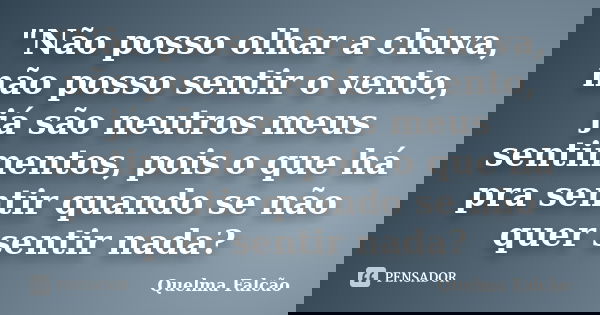 "Não posso olhar a chuva, não posso sentir o vento, já são neutros meus sentimentos, pois o que há pra sentir quando se não quer sentir nada?... Frase de Quelma Falcão.