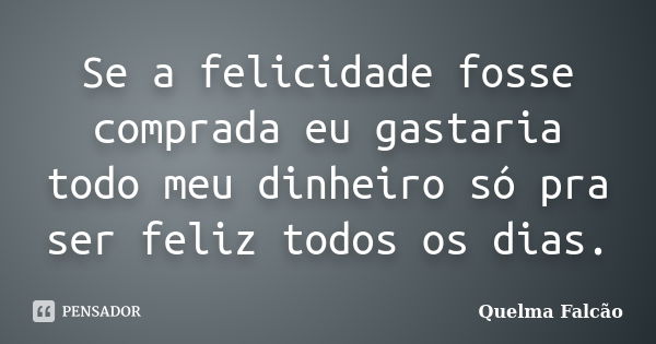 Se a felicidade fosse comprada eu gastaria todo meu dinheiro só pra ser feliz todos os dias.... Frase de Quelma Falcão.