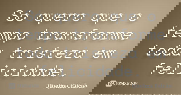 Só quero que o tempo transforme toda tristeza em felicidade.... Frase de Quelma Falcão.