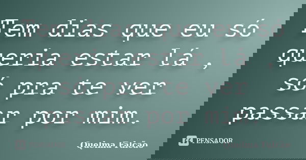 Tem dias que eu só queria estar lá , só pra te ver passar por mim.... Frase de Quelma Falcão.