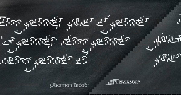 Tem gente, que é gente igual a gente; tem gente que nem gente é.... Frase de Quelma Falcão.