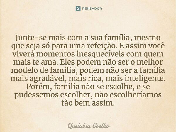 Junte-se mais com a sua família, mesmo que seja só para uma refeição. E assim você viverá momentos inesquecíveis com quem mais te ama. Eles podem não ser o melh... Frase de Quelubia Coelho.