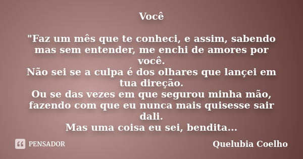 Você "Faz um mês que te conheci, e assim, sabendo mas sem entender, me enchi de amores por você. Não sei se a culpa é dos olhares que lançei em tua direção... Frase de Quelubia coelho.