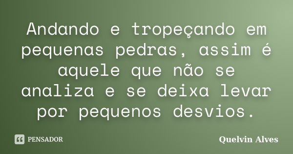 Andando e tropeçando em pequenas pedras, assim é aquele que não se analiza e se deixa levar por pequenos desvios.... Frase de Quelvin Alves.