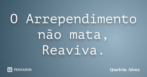 O Arrependimento não mata, Reaviva.... Frase de Quelvin Alves.