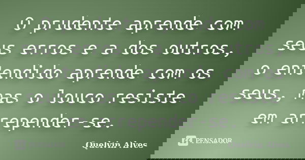 O prudente aprende com seus erros e a dos outros, o entendido aprende com os seus, mas o louco resiste em arrepender-se.... Frase de Quelvin Alves.
