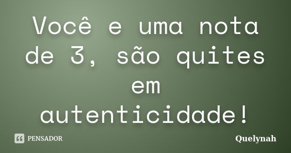 Você e uma nota de 3, são quites em autenticidade!... Frase de Quelynah.