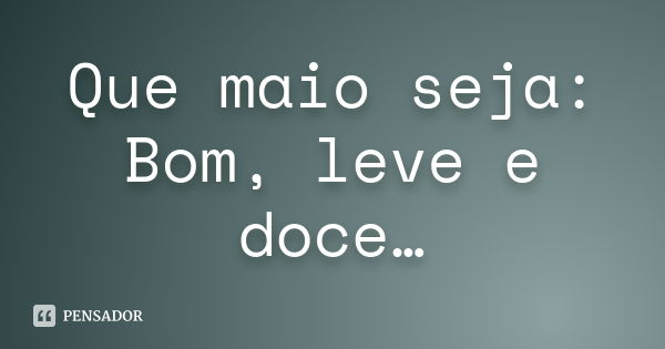 Que maio seja: Bom, leve e doce…