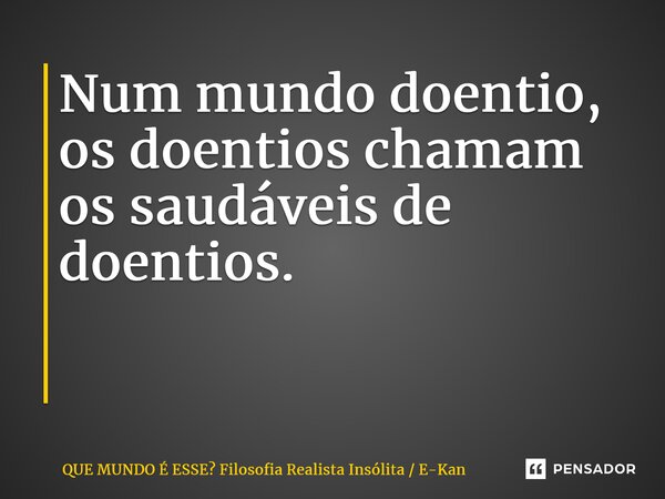 Num mundo doentio, os doentios chamam os saudáveis de doentios. ⁠... Frase de QUE MUNDO É ESSE Filosofia Realista Insólita  E-Kan.