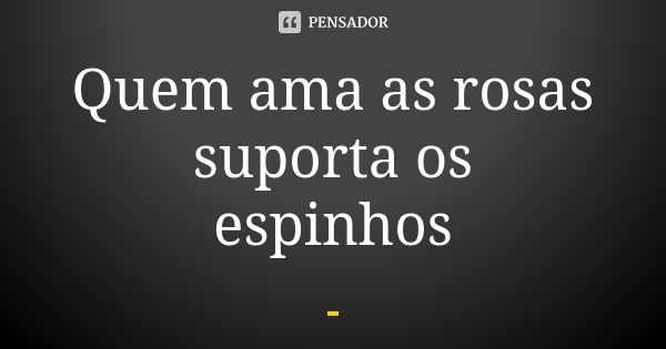 Quem ama as rosas suporta os espinhos