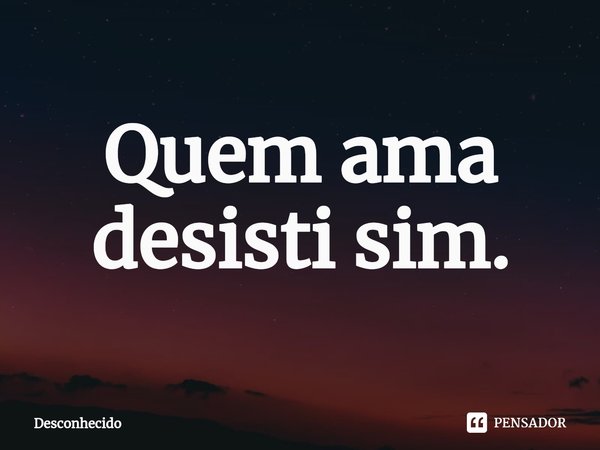 Quem ama desisti sim.⁠