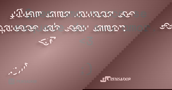 Quem ama nunca se esquece do seu amor. <3 ;)