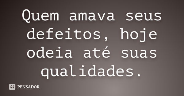 Quem amava seus defeitos, hoje odeia até suas qualidades.