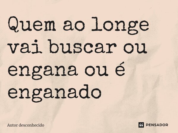 ⁠Quem ao longe vai buscar ou engana ou é enganado... Frase de Autor desconhecido.