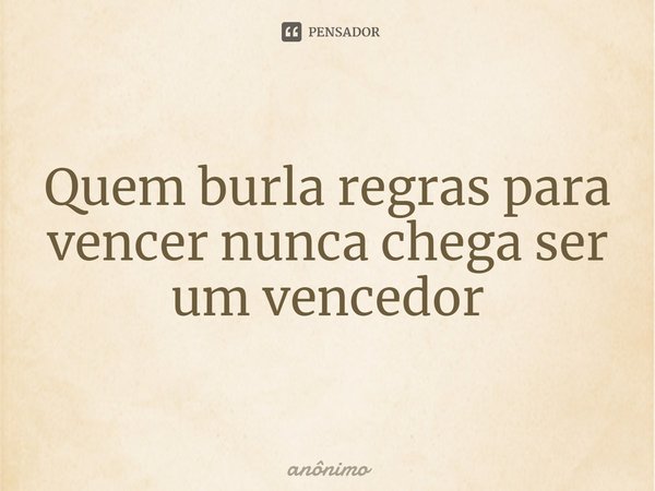⁠Quem burla regras para vencer nunca chega ser um vencedor... Frase de Anônimo.
