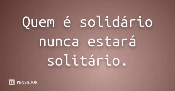 Quem é solidário nunca estará solitário.... Frase de Anônimo.